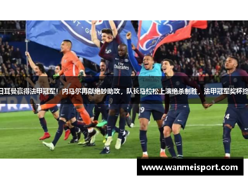 巴黎圣日耳曼赢得法甲冠军！内马尔再献绝妙助攻，队长马拉松上演绝杀制胜，法甲冠军奖杯终于回家！