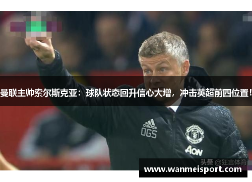 曼联主帅索尔斯克亚：球队状态回升信心大增，冲击英超前四位置！