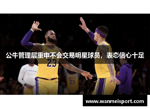 公牛管理层重申不会交易明星球员，表态信心十足