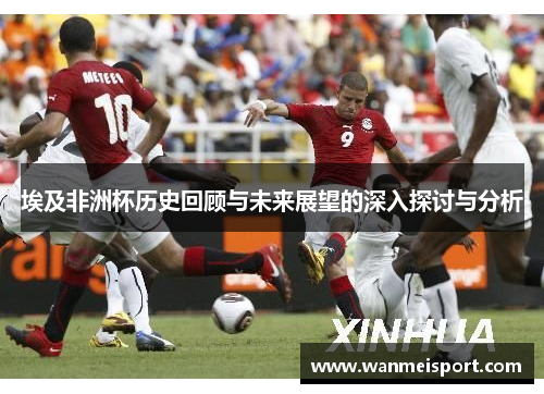 埃及非洲杯历史回顾与未来展望的深入探讨与分析