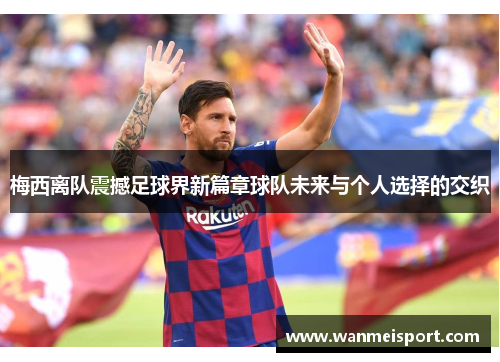 梅西离队震撼足球界新篇章球队未来与个人选择的交织