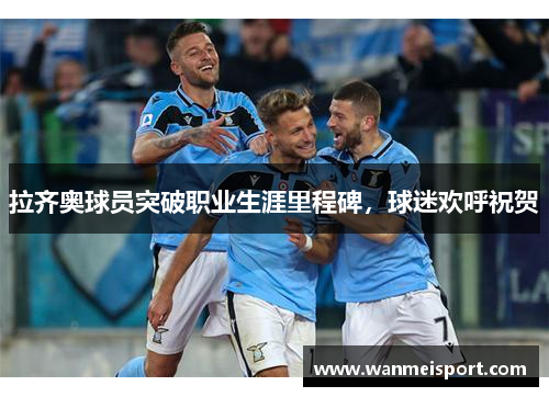 拉齐奥球员突破职业生涯里程碑，球迷欢呼祝贺