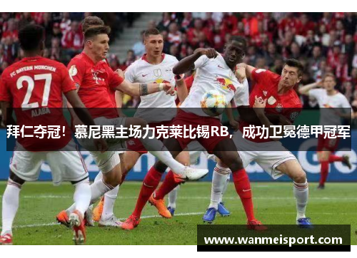 拜仁夺冠！慕尼黑主场力克莱比锡RB，成功卫冕德甲冠军