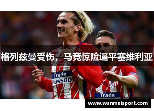 格列兹曼受伤，马竞惊险逼平塞维利亚