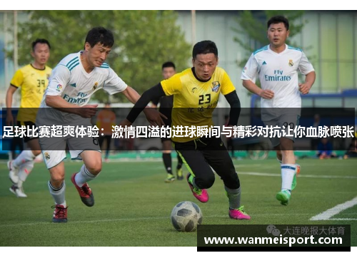 足球比赛超爽体验：激情四溢的进球瞬间与精彩对抗让你血脉喷张