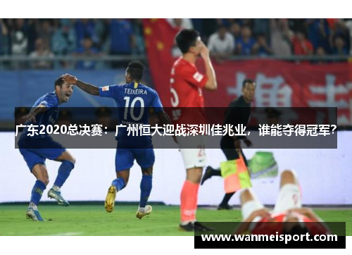 广东2020总决赛：广州恒大迎战深圳佳兆业，谁能夺得冠军？