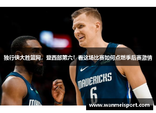 独行侠大胜篮网，登西部第六！看这场比赛如何点燃季后赛激情