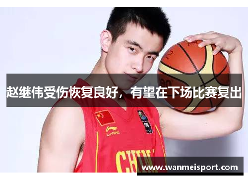 赵继伟受伤恢复良好，有望在下场比赛复出