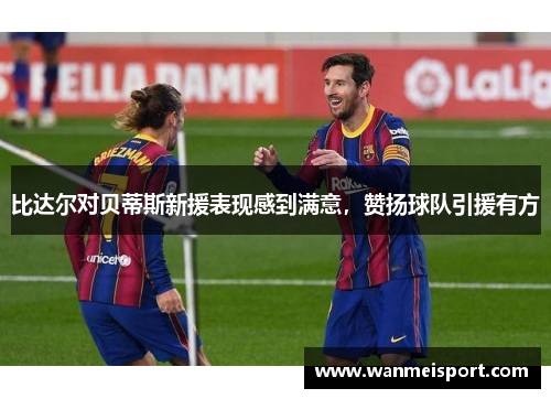 比达尔对贝蒂斯新援表现感到满意，赞扬球队引援有方